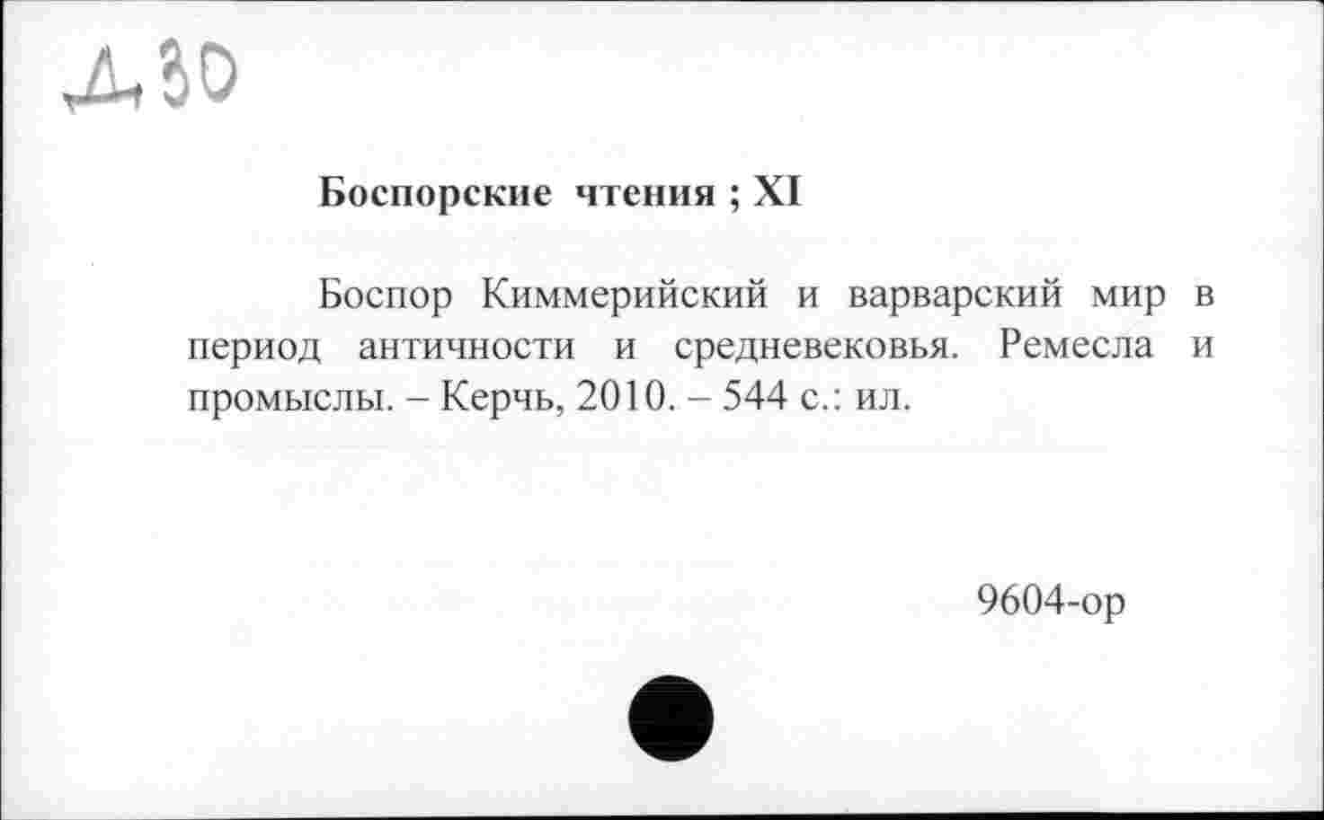 ﻿ДбО
Боспорские чтения ; XI
Боспор Киммерийский и варварский мир в период античности и средневековья. Ремесла и промыслы. - Керчь, 2010. - 544 с.: ил.
9604-ор